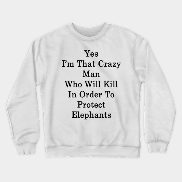 Yes I'm That Crazy Man Who Will Kill In Order To Protect Elephants Crewneck Sweatshirt by supernova23